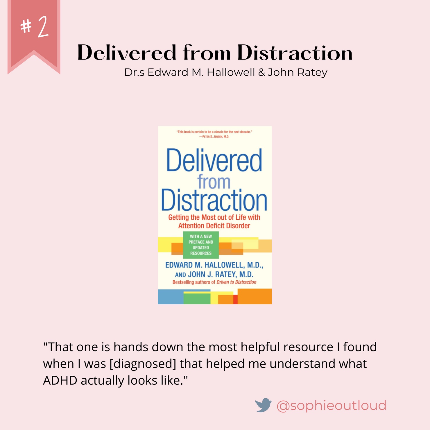 Number 2: Delivered from Distraction. Written by Dr. Edward Hallowell and Dr. John Ratey. Quote from @sophieoutloud on Twitter: "That one is hands down the most helpful resource I found when I was [diagnosed] that helped me understand what ADHD actually looks like."